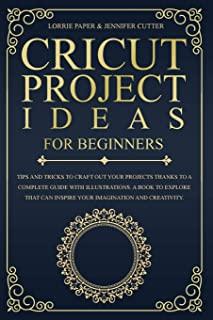 Cricut Project Ideas For Beginners: Tips And Tricks To Craft Out Your Design In A Complete Guide With Illustrations. A Book To Explore That Can Inspir