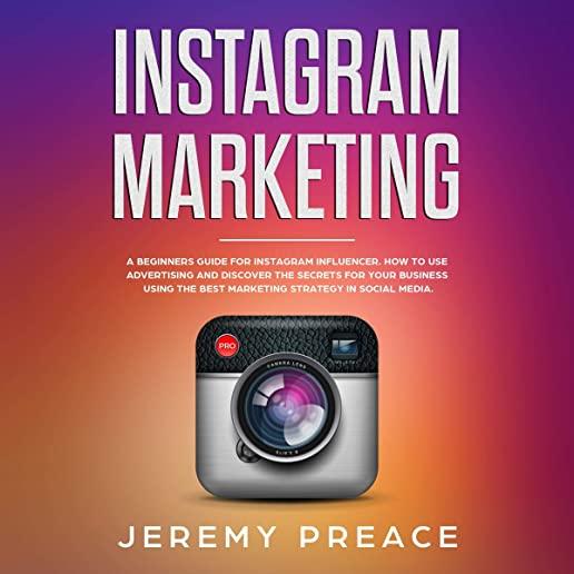 Instagram Marketing: A Beginners Guide For Instagram Influencer. How to Use Advertising And Discover The Secrets For Your Business Using Th