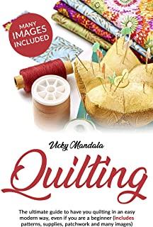 Quilting: The ultimate guide to have you quilting in an easy modern way, even if you are a beginner (includes patterns, supplies