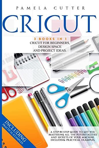 Cricut: 3 books in 1: Cricut For Beginners, Design Space, and Project Ideas. A Step-by-step Guide to Get you Mastering all the