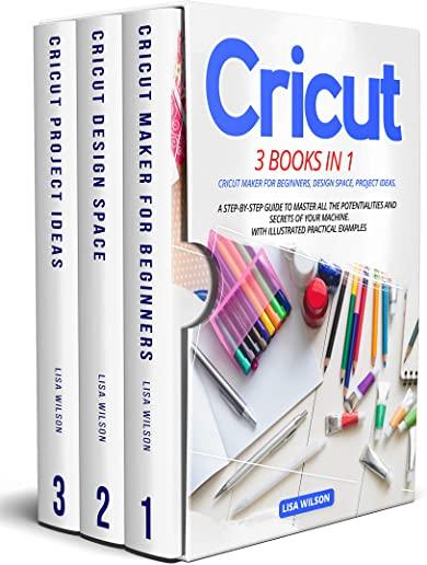 Cricut: 3 BOOK IN 1: Cricut Maker For Beginners, Design Space, Project Ideas. A Step-By-Step Guide To Master All The Potential