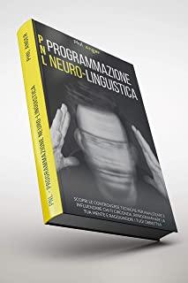 PNL - Programmazione Neuro-Linguistica: Scopri le Controverse Tecniche per Analizzare e Influenzare Chi Ti Circonda, Riprogrammare la Tua Mente e Ragg