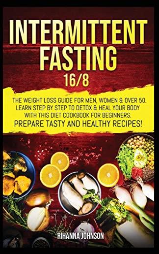 Intermittent Fasting 16/8: The Weight Loss Guide for Men, Women & over 50. Learn Step By Step to Detox & Heal Your Body with This Diet Cookbook f