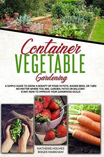 Container Vegetable Gardening: A Simple Guide to Grow a Bounty of Food in Pots, Raised Beds, or Tubs. No Matter Where You are, Garden, Patio or Balco