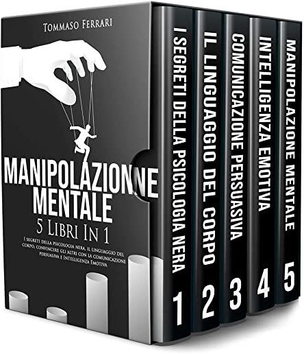 Manipolazione Mentale: 5 libri in 1: I Segreti della Psicologia Nera, il Linguaggio del Corpo, Convincere gli Altri con la Comunicazione Pers