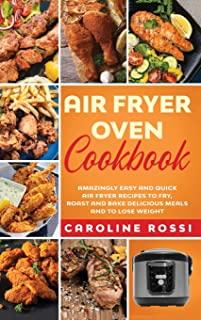 Air Fryer Oven Cookbook: Amazingly Easy and Quick Air Fryer Recipes to Fry, Roast and Bake Delicious Meals and to Lose Weight.