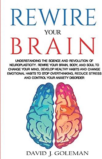 Rewire Your Brain: Understanding the Science and Revolution of Neuroplasticity. Rewire your Brain, Body, and Soul to Change your Mind, De