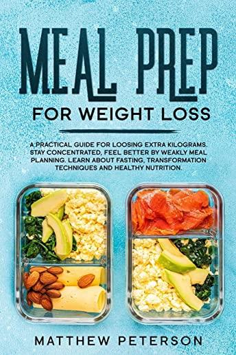 Meal Prep for Weight Loss: A Practical Guide for Loosing Extra Kilograms. Stay Concentrated, Feel Better by weakly Meal Planning. Learn About Fas