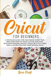 Cricut For Beginners: A Detailed Guide for Mastering every Tool and Function of Your Cutting Machine. Discover Amazing Project Ideas with Pi