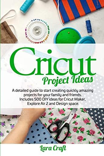 Cricut Project Ideas: A detailed guide to start creating quickly amazing projects for your family and friends. Includes 500 DIY ideas for Cr