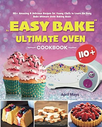 Easy Bake Ultimate Oven Cookbook: 110+ Amazing & Delicious Recipes for Young Chefs to Learn the Easy Bake Ultimate Oven Baking Basic