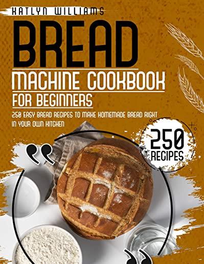 Bread Machine Cookbook for Beginners: 250 Easy Bread Recipes to Make Homemade Bread Right in Your Own Kitchen