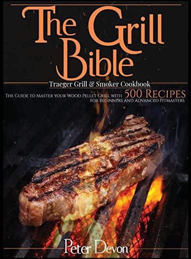The Grill Bible - Traeger Grill & Smoker Cookbook: The Guide to Master Your Wood Pellet Grill With 500 Recipes for Beginners and Advanced Pitmasters