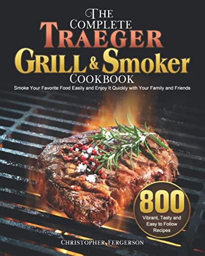 The Complete Traeger Grill & Smoker Cookbook: 800 Vibrant, Tasty and Easy to Follow Recipes to Smoke Your Favorite Food Easily and Enjoy It Quickly wi