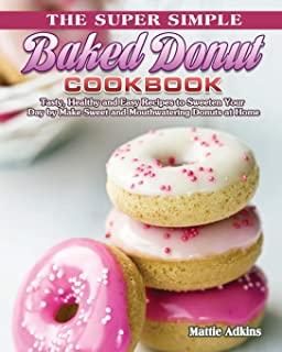 The Super Simple Baked Donut Cookbook: Tasty, Healthy and Easy Recipes to to Sweeten Your Day by Make Sweet and Mouthwatering Donuts at Home