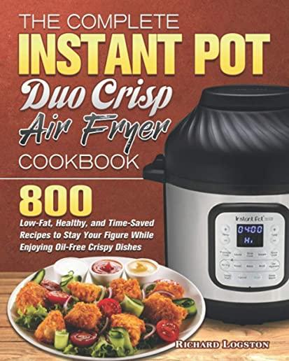 The Complete Instant Pot Duo Crisp Air Fryer Cookbook: 800 Low-Fat, Healthy, and Time-Saved Recipes to Stay Your Figure While Enjoying Oil-Free Crispy
