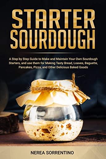 Starter Sourdough: A Step by Step Guide to Make and Maintain Your Own Sourdough Starters, and use them for Making Tasty Bread, Loaves, Ba