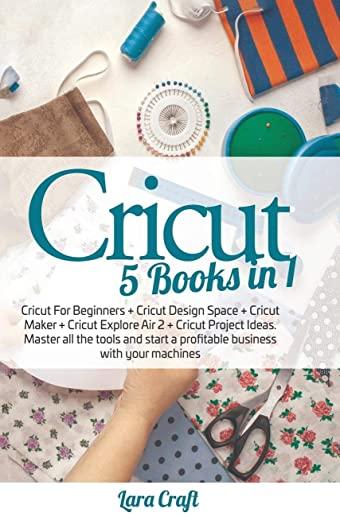 Cricut 5 Books in 1: Cricut For Beginners + Cricut Design Space + Cricut Maker + Cricut Explore Air 2 + Cricut Project Ideas. Master all th