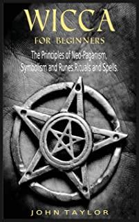 Wicca for Beginners: The Principles of Neo-Paganism, Symbolism and Runes, Rituals and Spells.