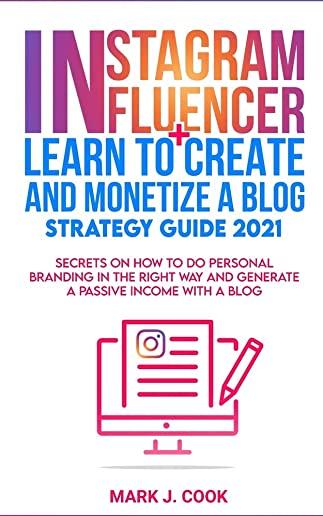 Instagram Influencer + Learn To Create And Monetize A Blog - Strategy Guide 2021: Secrets On How To Do Personal Branding In The Right Way And Generate