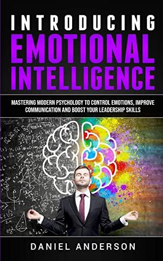 Introducing Emotional intelligence: Mastering Modern Psychology to Control Emotions, Improve Communication and Boost your Leadership Skills