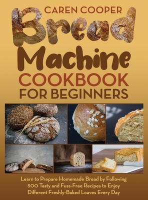 Bread Machine Cookbook for Beginners: A Foolproof Guide with 500 Easy-to-Follow Recipes to Make Delicious Homemade Bread and Cook for Fun for Your Fam