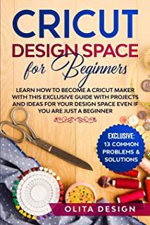Cricut Design Space for Beginners: Learn How to Become a Cricut Maker with this Exclusive Guide with Projects and Ideas for Your Design Space Even if