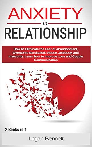 Anxiety in Relationship: How to Eliminate the Fear of Abandonment, Overcome Narcissistic Abuse, Jealousy, and Insecurity. Learn how to Improve