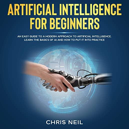 Artificial Intelligence For Beginners: An Easy Guide To A Modern Approach To Artificial Intelligence. Learn The Basics Of AI And How To Put It Into Pr
