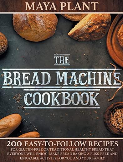 The Bread Machine Cookbook: 200 Easy to Follow Recipes for Gluten-Free or Traditional Healthy Bread that Everyone will Enjoy - Make Bread Baking a