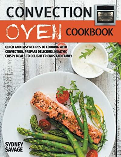 Convection Oven Cookbook: Quick and Easy Recipes to Cooking with Convection. Prepare Delicious, Healthy, Crispy Meals to Delight Friends and Fam