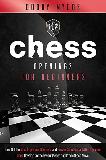 Chess Openings for Beginners: Find Out the Most Important Openings and How to Counter-attack the Opponent Ones Develop Correctly Your Pieces and Pre