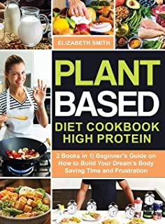 Plant Based Diet Cookbook High Protein: 2 Books in 1- Beginner's Guide on How to Build Your Dream's Body Saving Time and Frustration