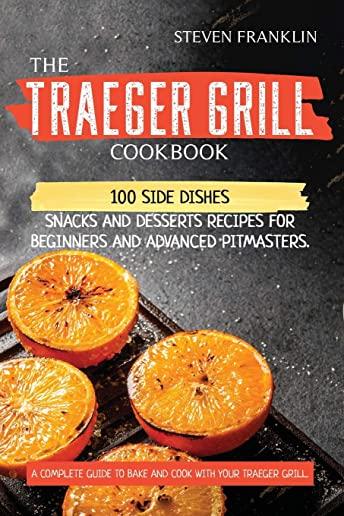 The Traeger Grill Cookbook: 100 Side Dishes, Snacks and Desserts Recipes for Beginners and Advanced Pitmasters. A complete Guide to Bake and Cook