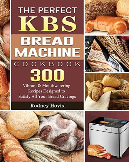 The Perfect KBS Bread Machine Cookbook: 300 Vibrant & Mouthwatering Recipes Designed to Satisfy All Your Bread Cravings