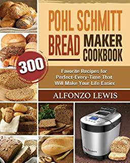 Pohl Schmitt Bread Maker Cookbook: 300 Favorite Recipes for Perfect-Every-Time That Will Make Your Life Easier