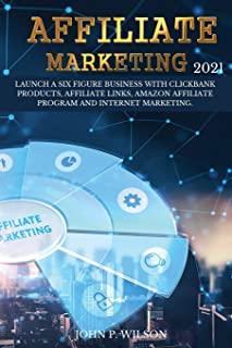 Affiliate Marketing 2021: Launch a Six Figure Business with Clickbank Products, Affiliate Links, Amazon Affiliate Program and Internet Marketing