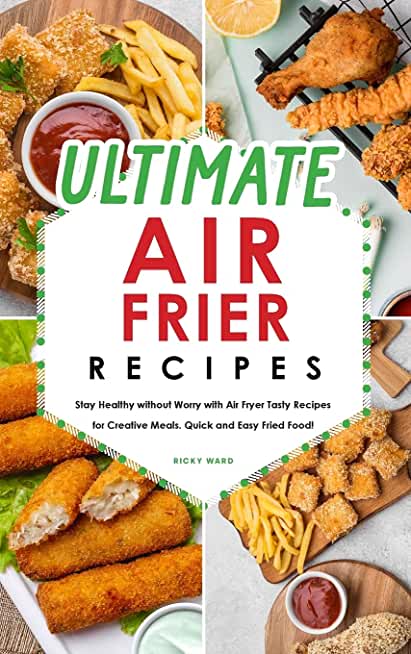 Ultimate Air Fryer Recipes: Stay Healthy without Worry with Air Fryer Tasty Recipes for Creative Meals. Quick and Easy Fried Food!