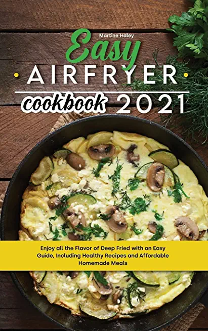 Easy Air Fryer Cookbook 2021: Enjoy all the Flavor of Deep Fried with an Easy Guide, Including Healthy Recipes and Affordable Homemade Meals