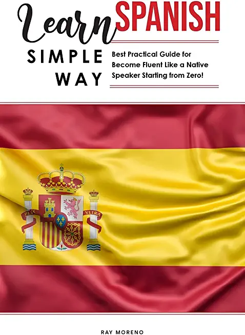 Learn Spanish Simple Way: Best Practical Guide for Become Fluent Like a Native Speaker Starting from Zero!