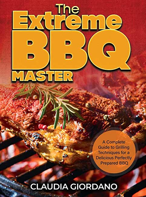 The Extreme BBQ Master: A Complete Guide to Grilling Techniques for a Delicious Perfectly Prepared BBQ