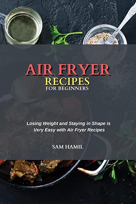 Air Fryer Recipes for Beginners: Losing Weight and Staying in Shape is Very Easy with Air Fryer Recipes