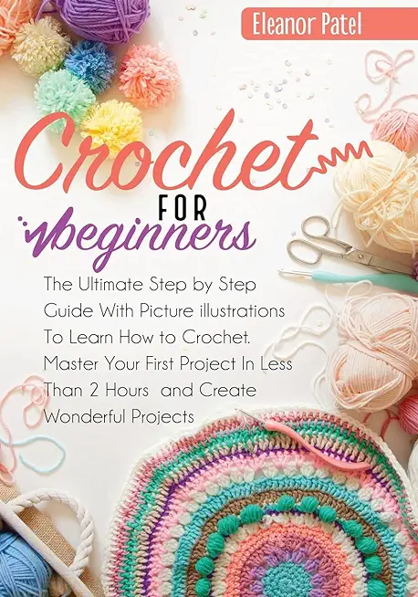 Crochet For Beginners: The Ultimate Step by Step Guide With Picture illustrations To Learn How to Crochet. Master Your First Project In Less