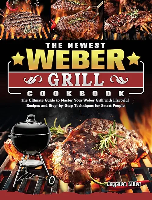 The Newest Weber Grill Cookbook: The Ultimate Guide to Master Your Weber Grill with Flavorful Recipes and Step-by-Step Techniques for Smart People