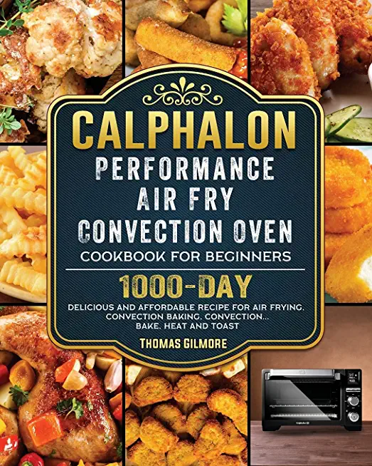 Calphalon Performance Air Fry Convection Oven Cookbook for Beginners: 1000-Day Delicious and Affordable Recipe for Air Frying, Convection Baking, Conv