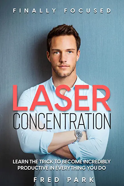 Finally Focused: Laser Concentration - Learn The Trick To Become Incredibly Productive In Everything You Do