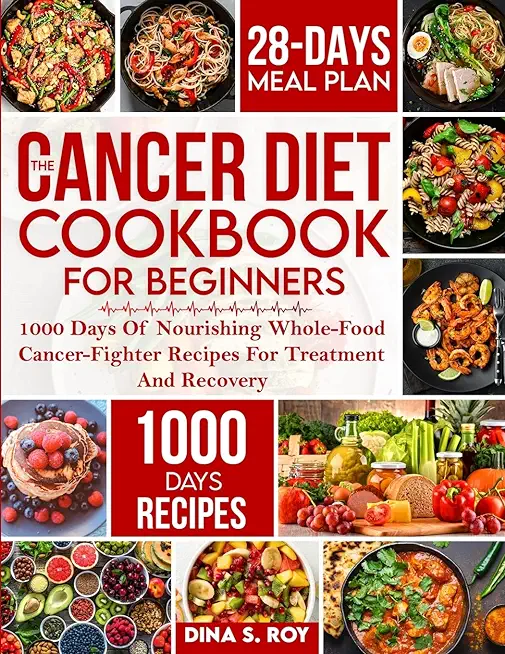 The Cancer Diet Cookbook For Beginners: 1000 Days Of Nourishing Whole-Food Cancer-Fighter Recipes For Treatment And Recovery With 28-Day Meal Plan