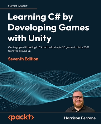 Learning C# by Developing Games with Unity - Seventh Edition: Get to grips with coding in C# and build simple 3D games in Unity 2022 from the ground u