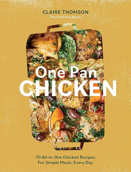 One Pan Chicken: 70 All-In-One Chicken Recipes for Simple Meals, Every Day