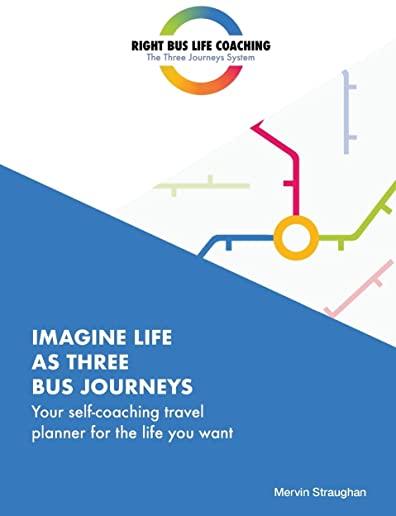 Imagine Life As Three Bus Journeys: Your self-coaching travel planner for the life you want